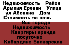 Недвижимость › Район ­ Армеия Ереван › Улица ­ ул Абовяна › Дом ­ 26 › Стоимость за ночь ­ 2 800 - Все города Недвижимость » Квартиры аренда посуточно   . Кабардино-Балкарская респ.